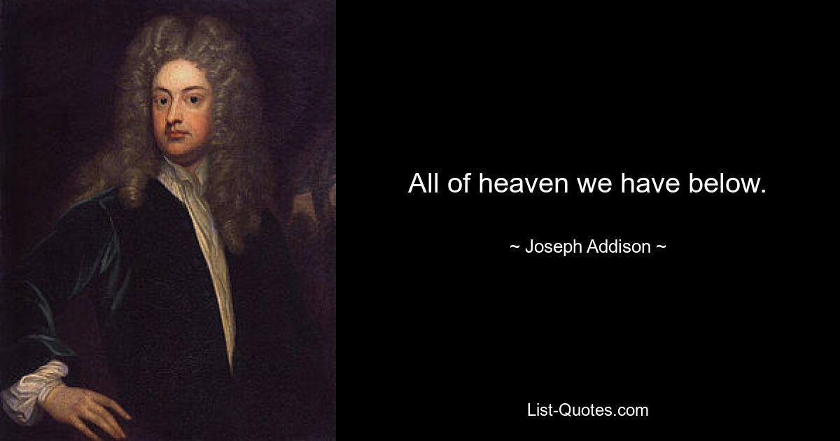 All of heaven we have below. — © Joseph Addison