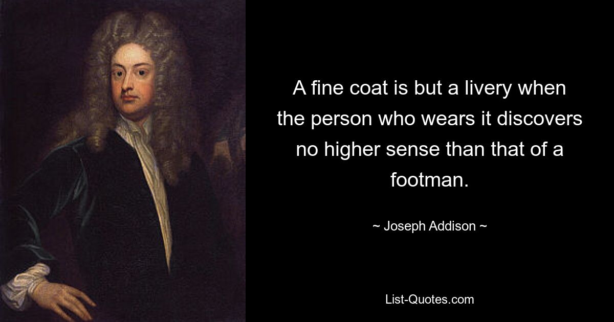 A fine coat is but a livery when the person who wears it discovers no higher sense than that of a footman. — © Joseph Addison