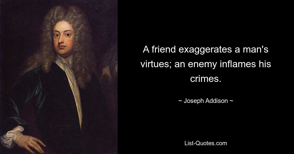 A friend exaggerates a man's virtues; an enemy inflames his crimes. — © Joseph Addison