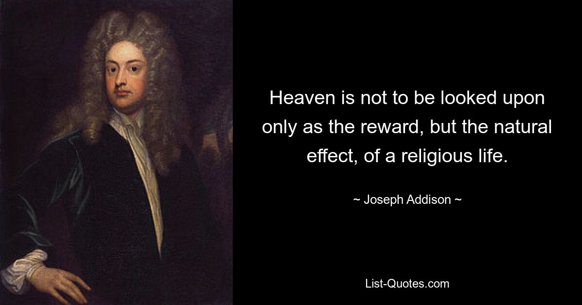 Heaven is not to be looked upon only as the reward, but the natural effect, of a religious life. — © Joseph Addison