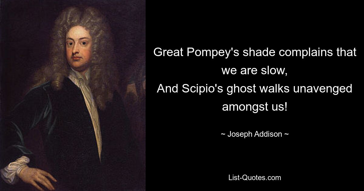 Great Pompey's shade complains that we are slow,
And Scipio's ghost walks unavenged amongst us! — © Joseph Addison