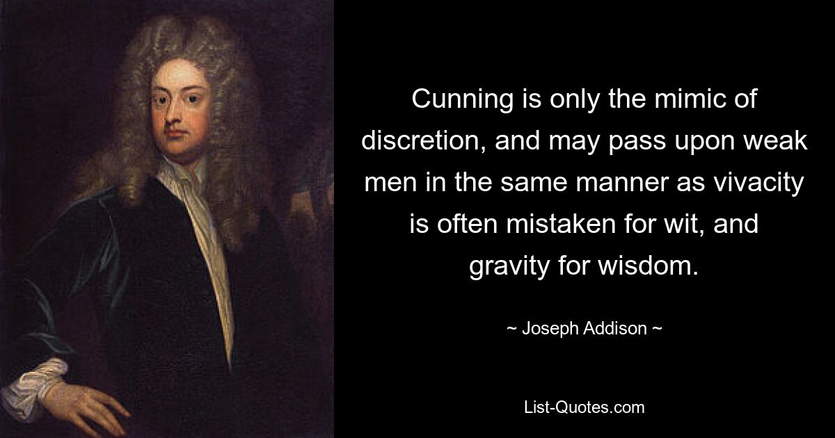 Cunning is only the mimic of discretion, and may pass upon weak men in the same manner as vivacity is often mistaken for wit, and gravity for wisdom. — © Joseph Addison