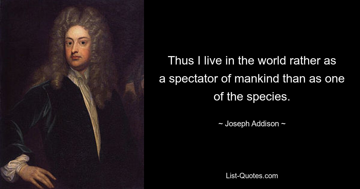 Thus I live in the world rather as a spectator of mankind than as one of the species. — © Joseph Addison