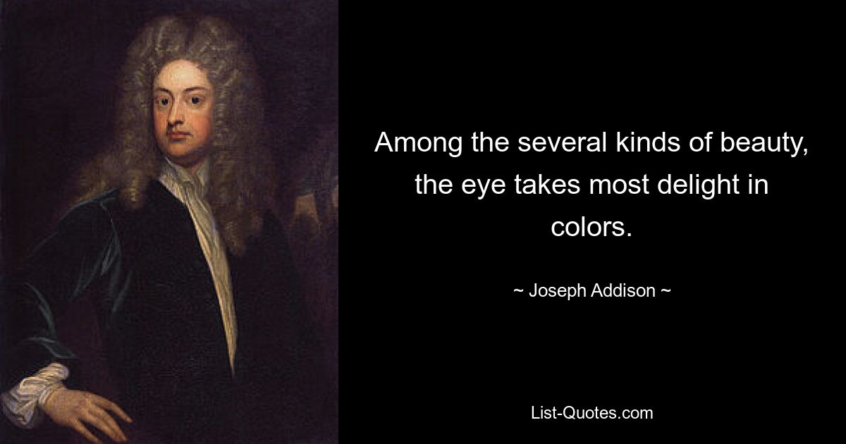 Among the several kinds of beauty, the eye takes most delight in colors. — © Joseph Addison