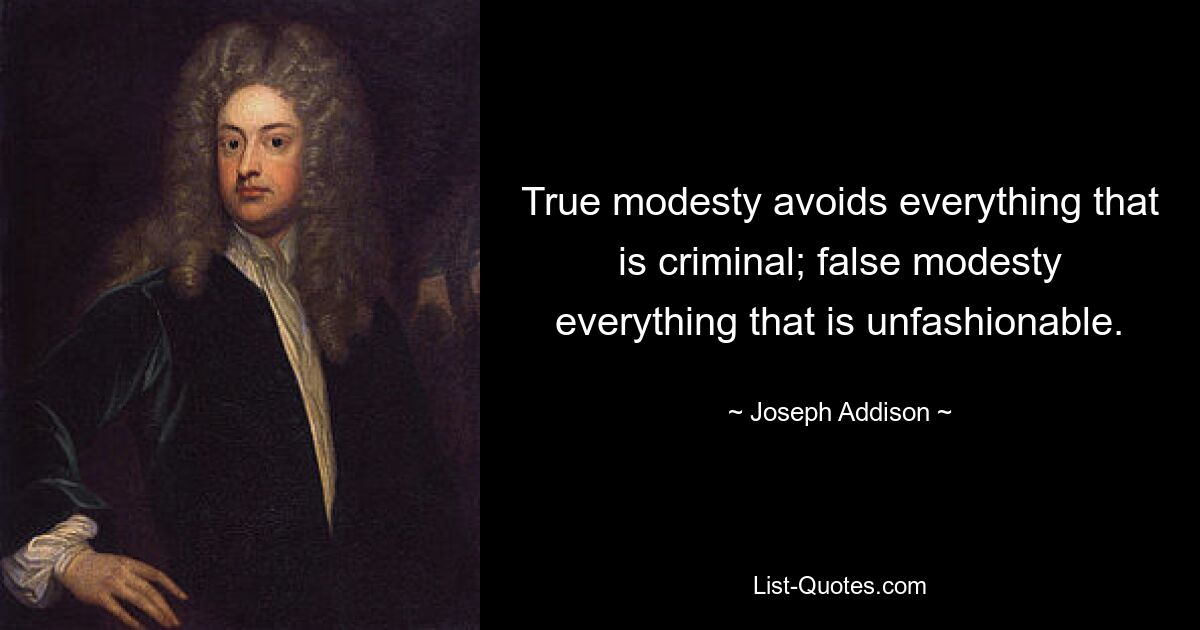 True modesty avoids everything that is criminal; false modesty everything that is unfashionable. — © Joseph Addison