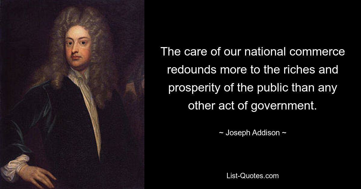 The care of our national commerce redounds more to the riches and prosperity of the public than any other act of government. — © Joseph Addison