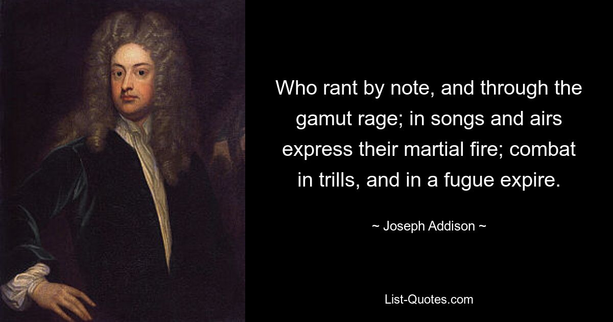 Who rant by note, and through the gamut rage; in songs and airs express their martial fire; combat in trills, and in a fugue expire. — © Joseph Addison