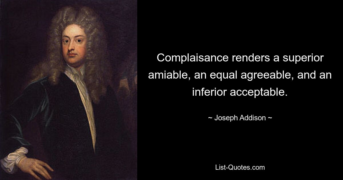 Complaisance renders a superior amiable, an equal agreeable, and an inferior acceptable. — © Joseph Addison