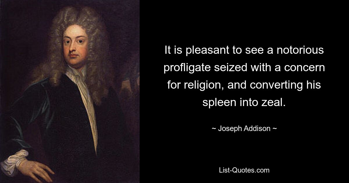 It is pleasant to see a notorious profligate seized with a concern for religion, and converting his spleen into zeal. — © Joseph Addison