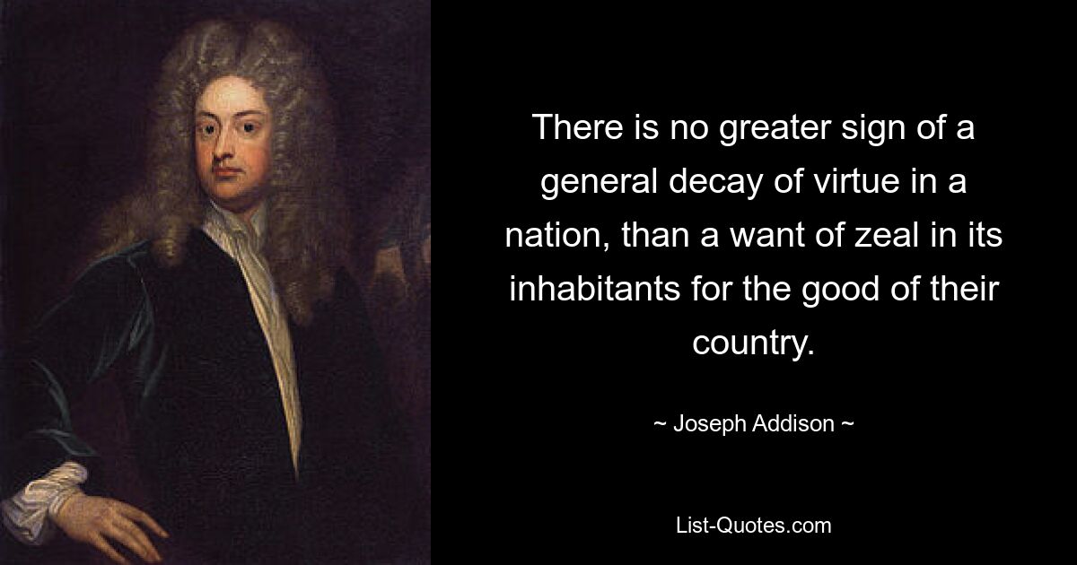 There is no greater sign of a general decay of virtue in a nation, than a want of zeal in its inhabitants for the good of their country. — © Joseph Addison