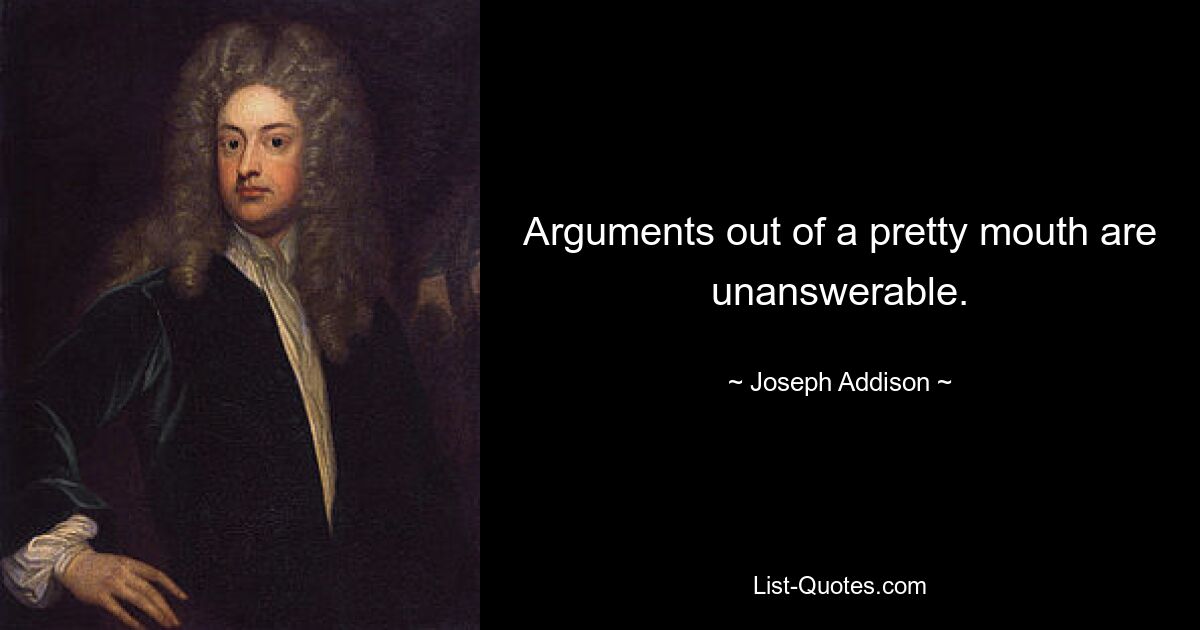 Arguments out of a pretty mouth are unanswerable. — © Joseph Addison