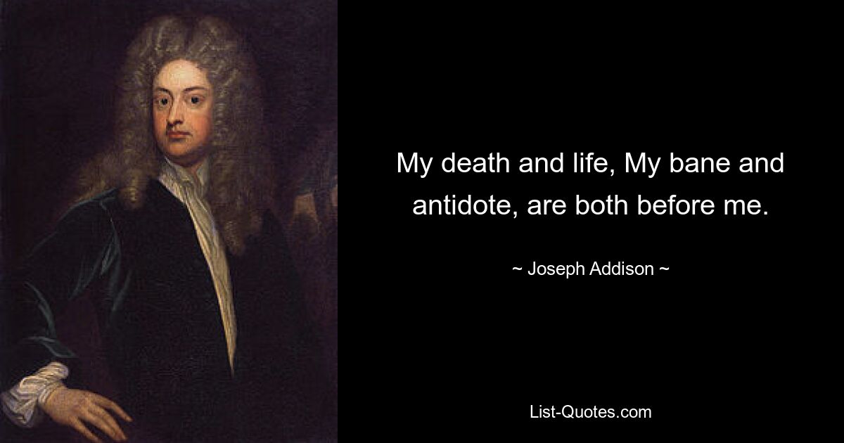 My death and life, My bane and antidote, are both before me. — © Joseph Addison