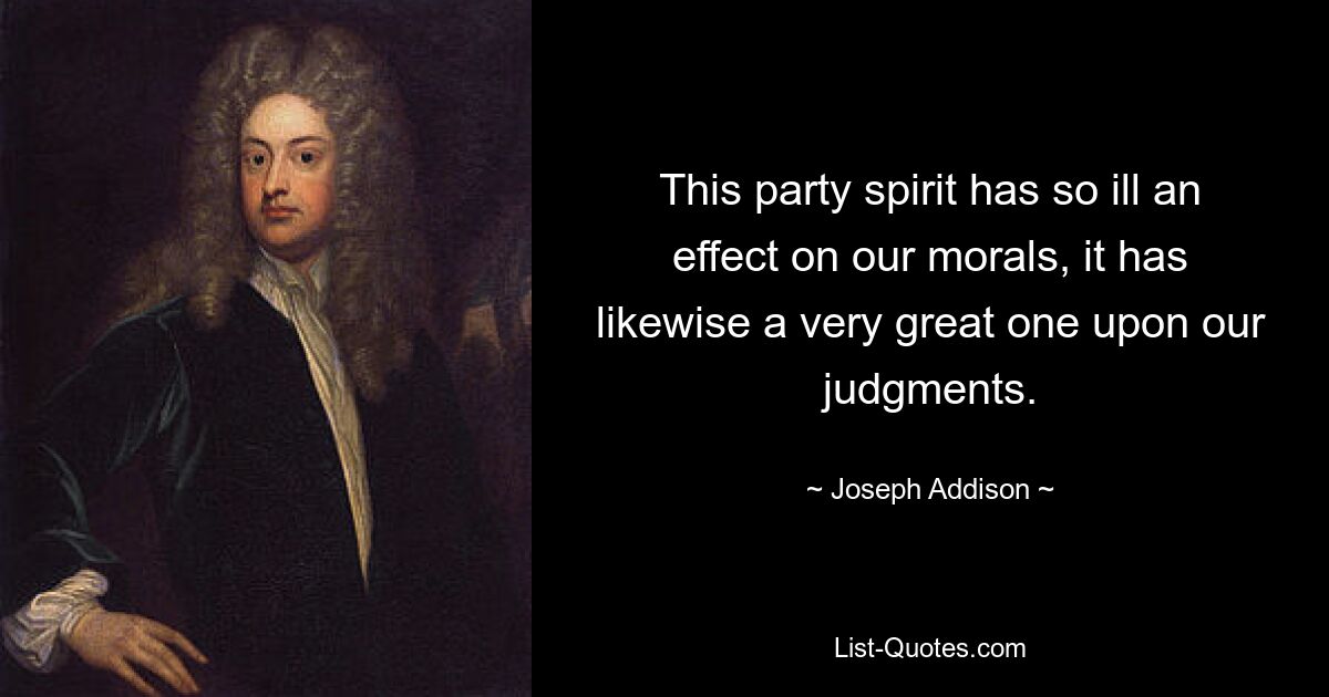 This party spirit has so ill an effect on our morals, it has likewise a very great one upon our judgments. — © Joseph Addison