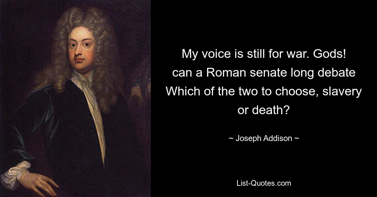 My voice is still for war. Gods! can a Roman senate long debate Which of the two to choose, slavery or death? — © Joseph Addison