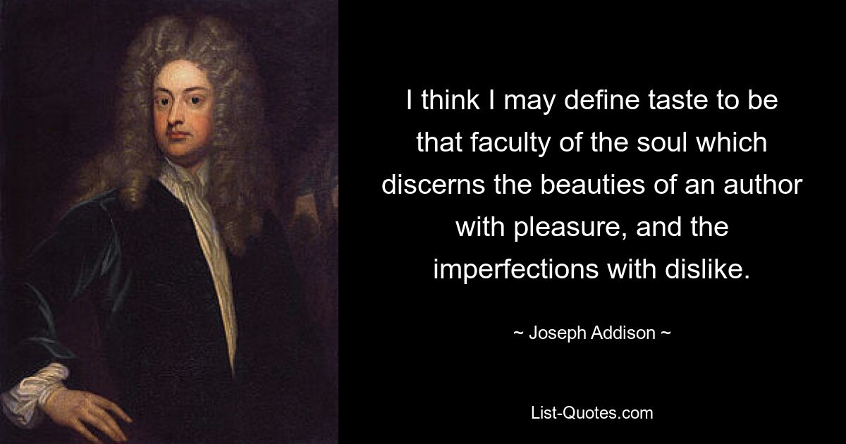 I think I may define taste to be that faculty of the soul which discerns the beauties of an author with pleasure, and the imperfections with dislike. — © Joseph Addison