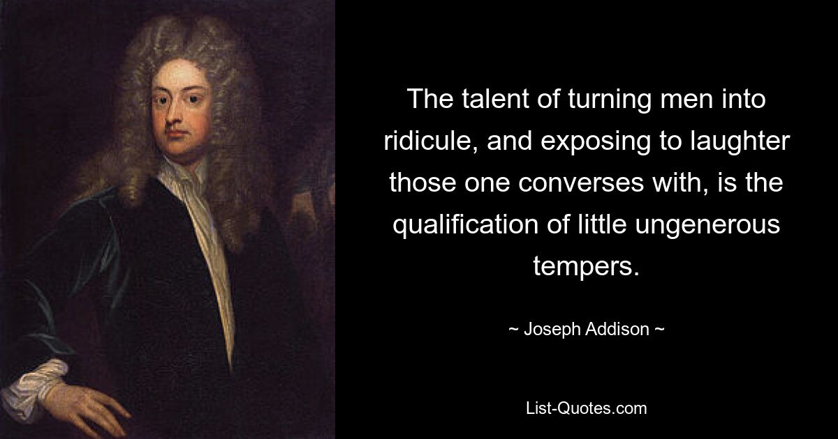 The talent of turning men into ridicule, and exposing to laughter those one converses with, is the qualification of little ungenerous tempers. — © Joseph Addison