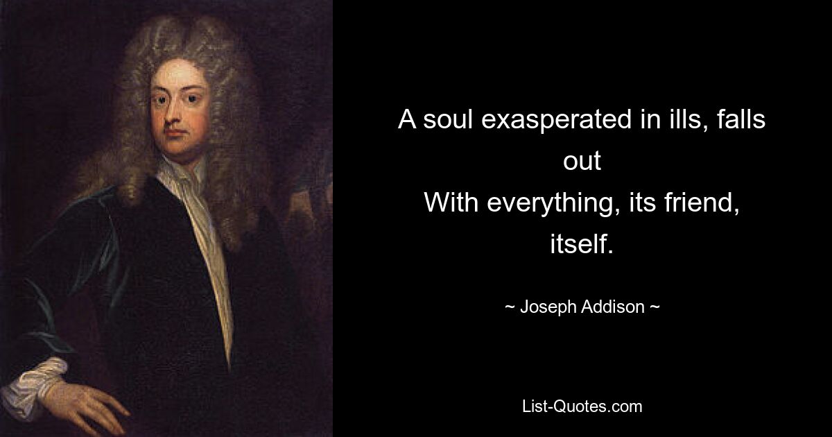 A soul exasperated in ills, falls out
With everything, its friend, itself. — © Joseph Addison