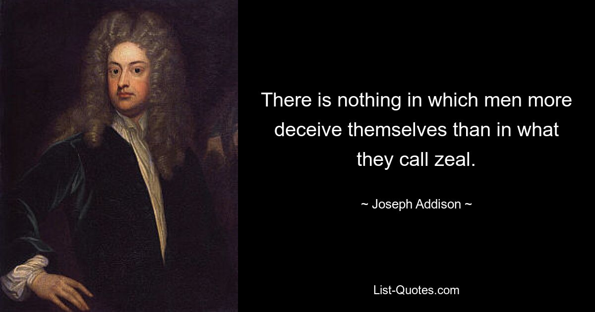 There is nothing in which men more deceive themselves than in what they call zeal. — © Joseph Addison