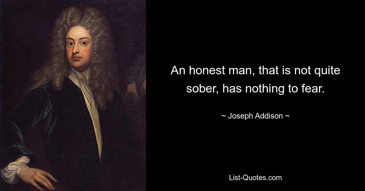 An honest man, that is not quite sober, has nothing to fear. — © Joseph Addison