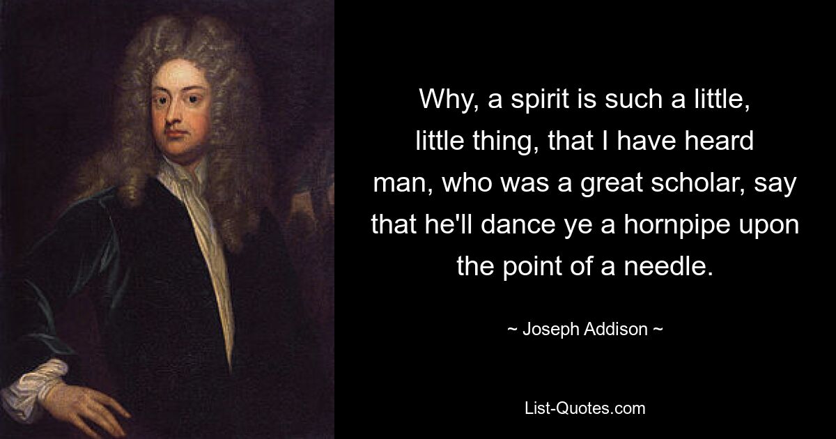 Why, a spirit is such a little, little thing, that I have heard man, who was a great scholar, say that he'll dance ye a hornpipe upon the point of a needle. — © Joseph Addison