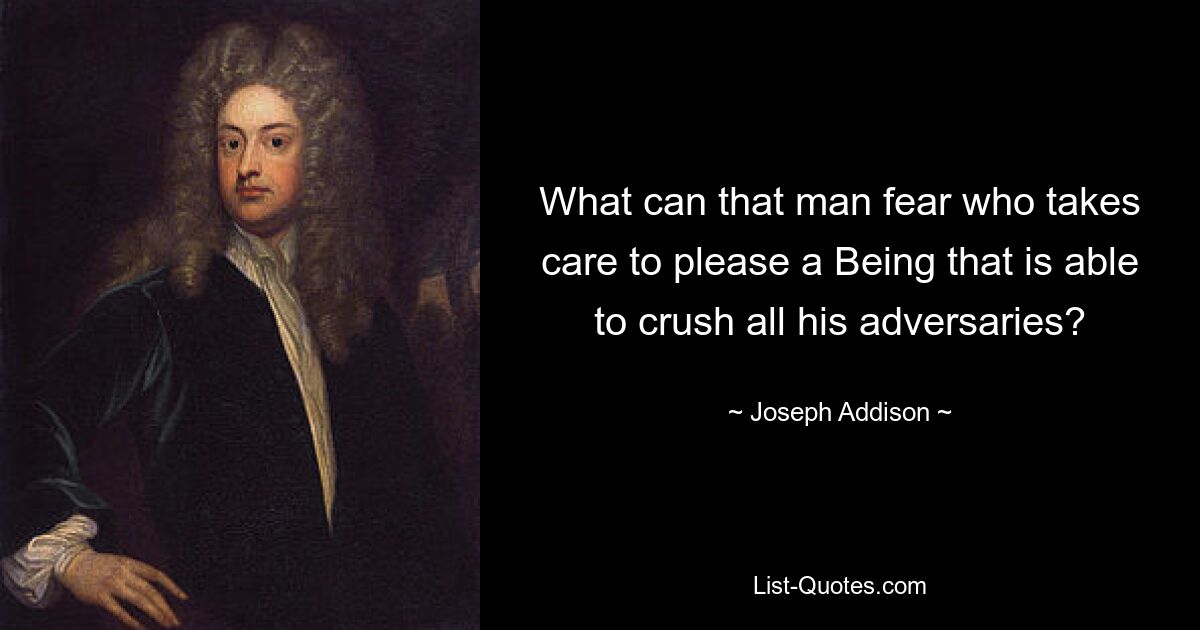 What can that man fear who takes care to please a Being that is able to crush all his adversaries? — © Joseph Addison