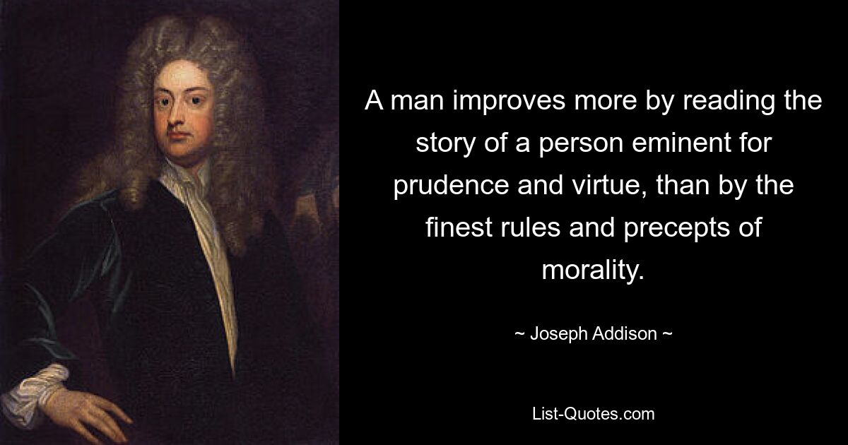 A man improves more by reading the story of a person eminent for prudence and virtue, than by the finest rules and precepts of morality. — © Joseph Addison