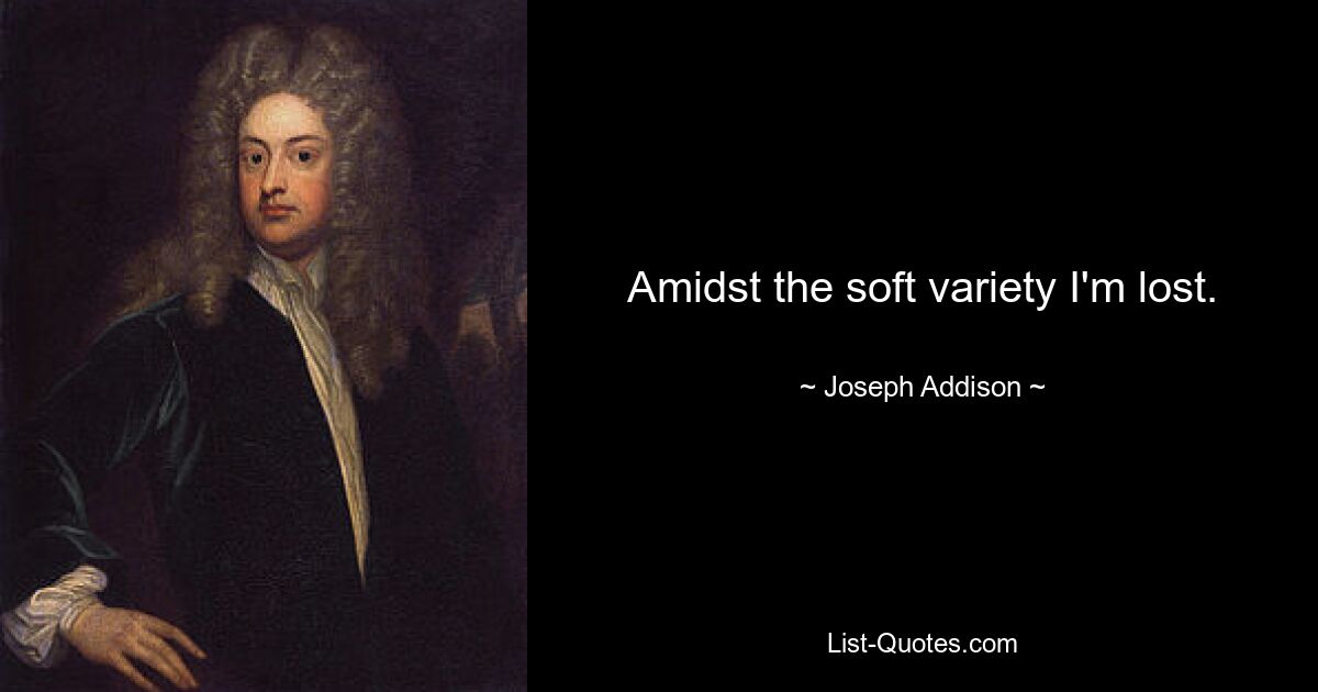 Amidst the soft variety I'm lost. — © Joseph Addison