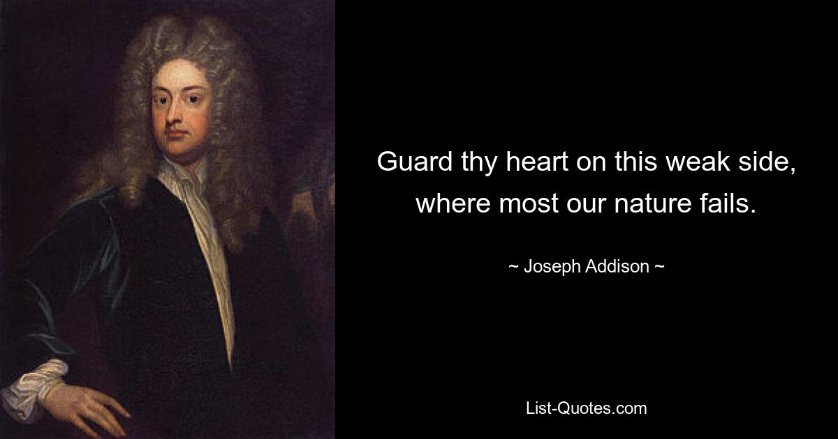 Guard thy heart on this weak side, where most our nature fails. — © Joseph Addison