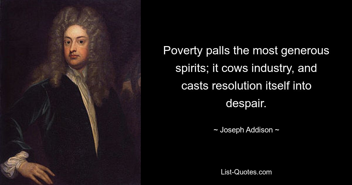 Poverty palls the most generous spirits; it cows industry, and casts resolution itself into despair. — © Joseph Addison