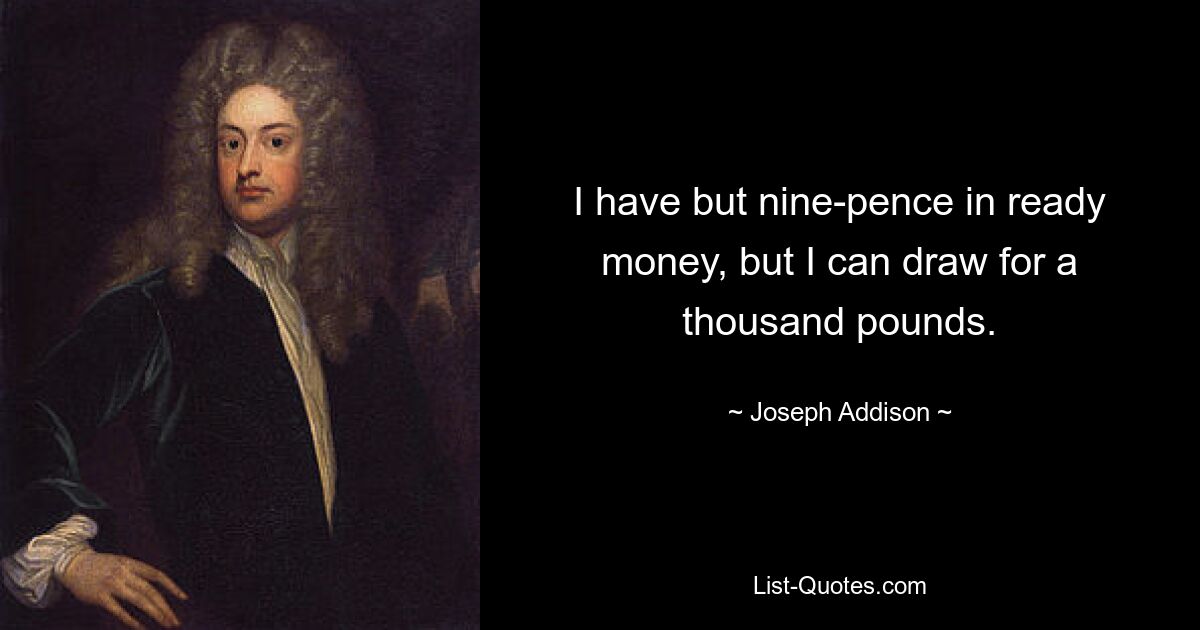 I have but nine-pence in ready money, but I can draw for a thousand pounds. — © Joseph Addison