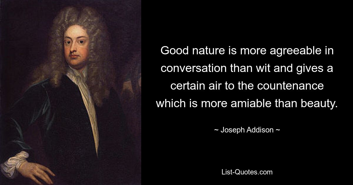 Good nature is more agreeable in conversation than wit and gives a certain air to the countenance which is more amiable than beauty. — © Joseph Addison