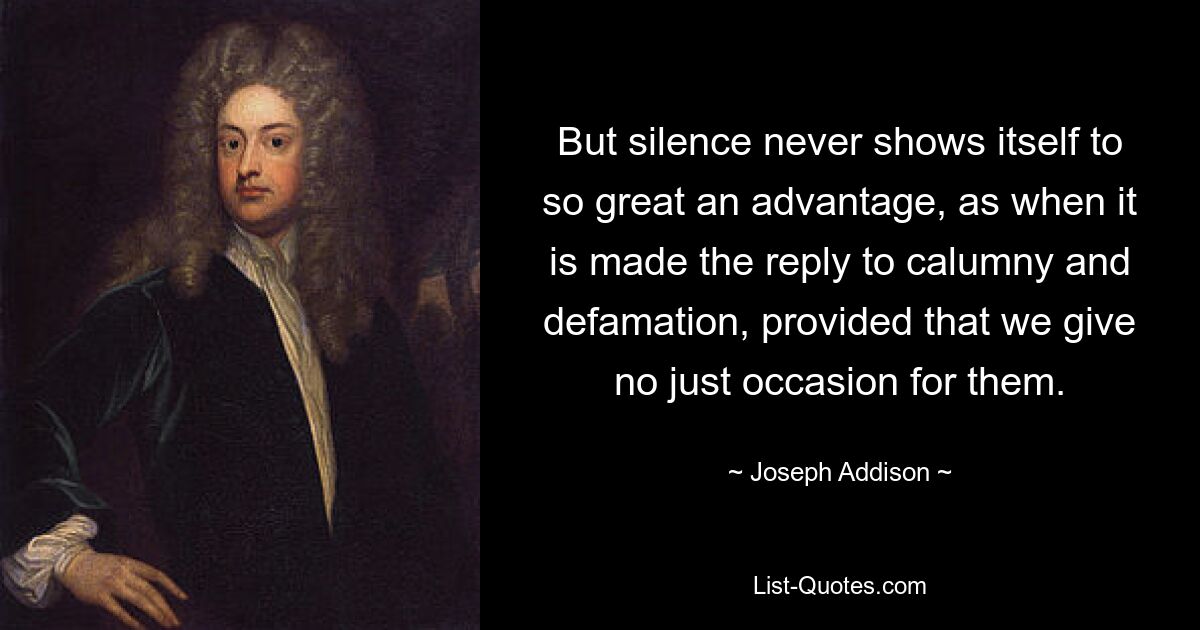 But silence never shows itself to so great an advantage, as when it is made the reply to calumny and defamation, provided that we give no just occasion for them. — © Joseph Addison