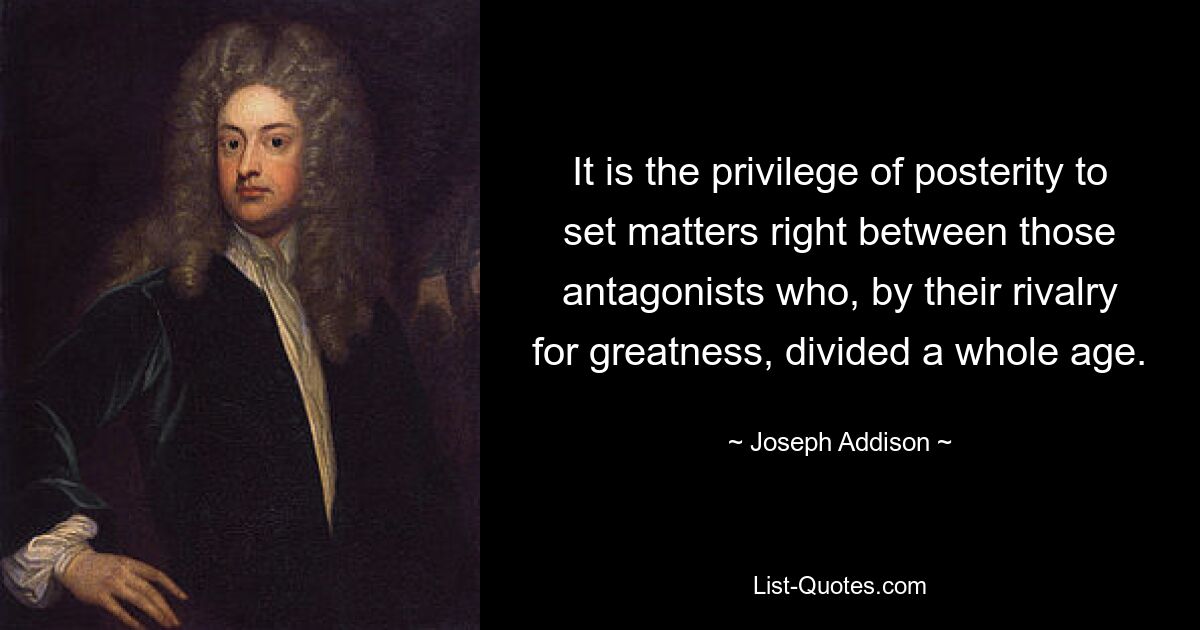 It is the privilege of posterity to set matters right between those antagonists who, by their rivalry for greatness, divided a whole age. — © Joseph Addison