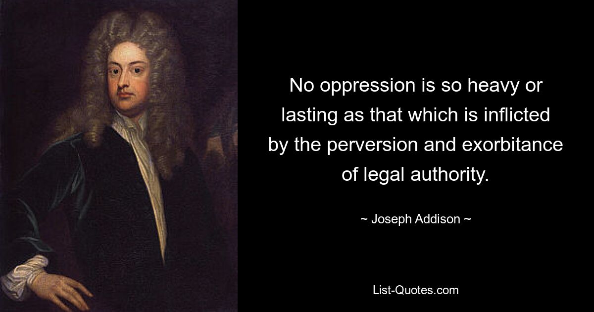 No oppression is so heavy or lasting as that which is inflicted by the perversion and exorbitance of legal authority. — © Joseph Addison