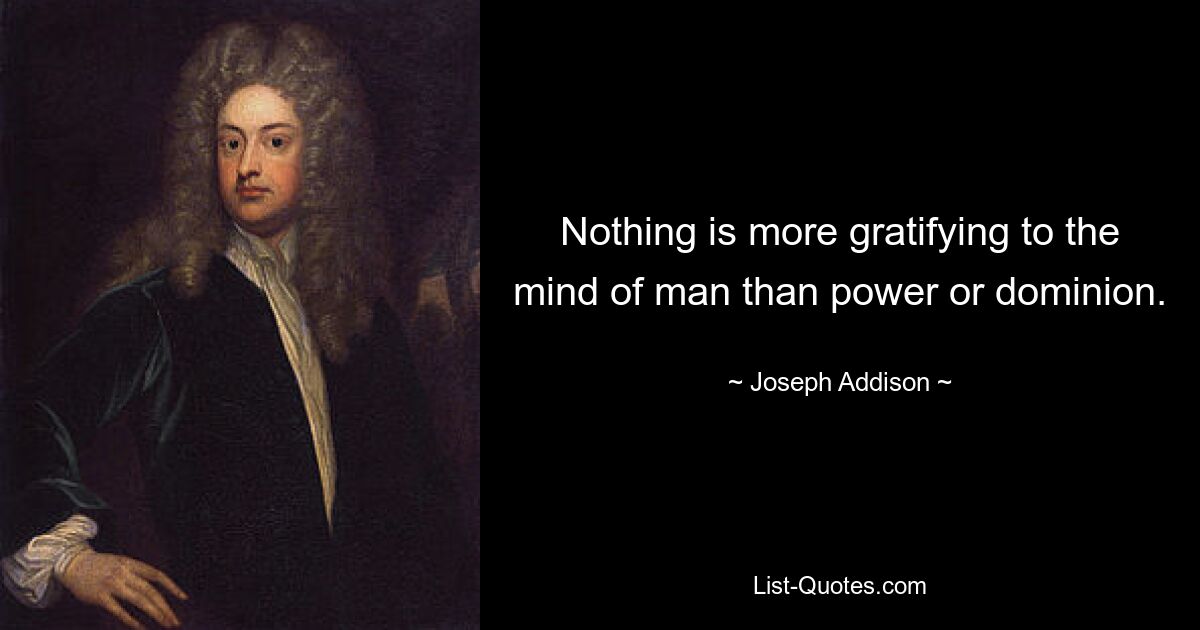 Nothing is more gratifying to the mind of man than power or dominion. — © Joseph Addison