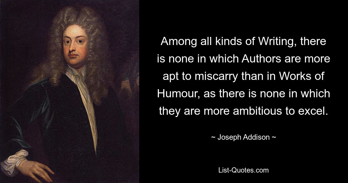 Among all kinds of Writing, there is none in which Authors are more apt to miscarry than in Works of Humour, as there is none in which they are more ambitious to excel. — © Joseph Addison