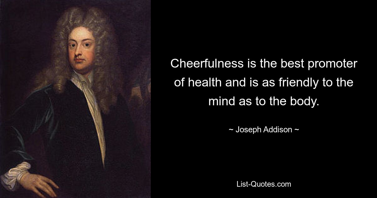 Cheerfulness is the best promoter of health and is as friendly to the mind as to the body. — © Joseph Addison