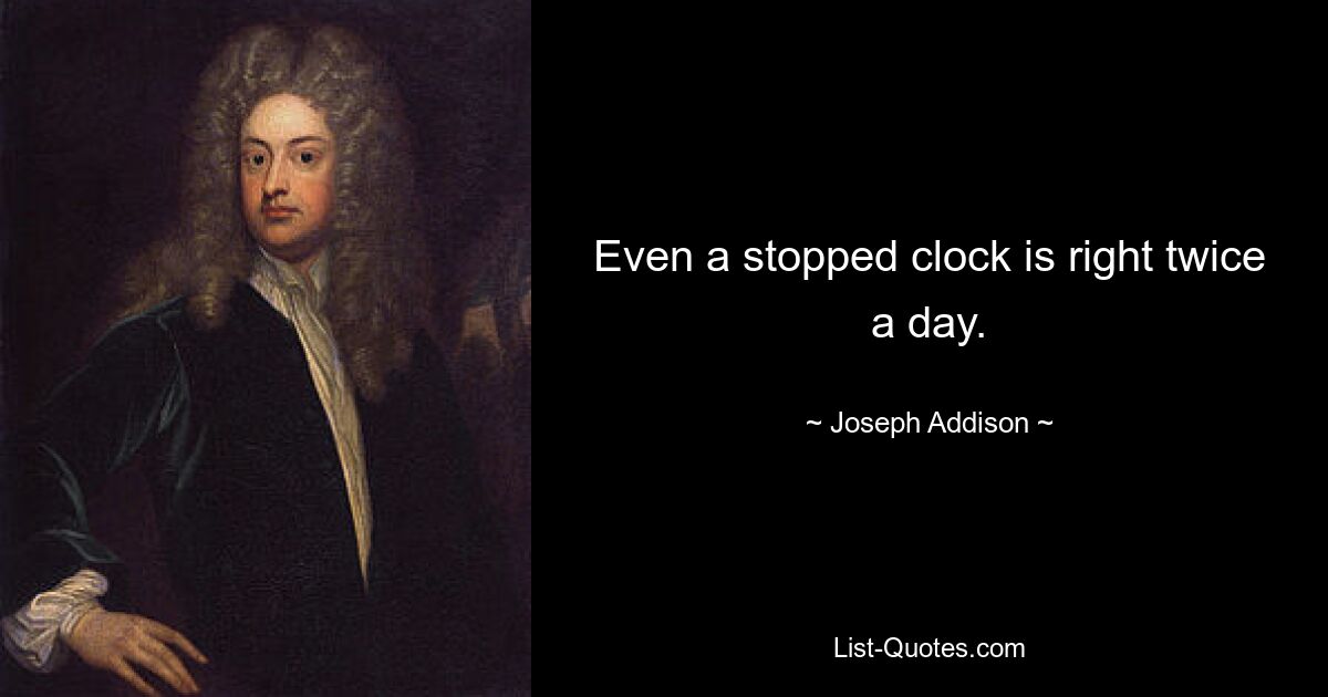 Even a stopped clock is right twice a day. — © Joseph Addison