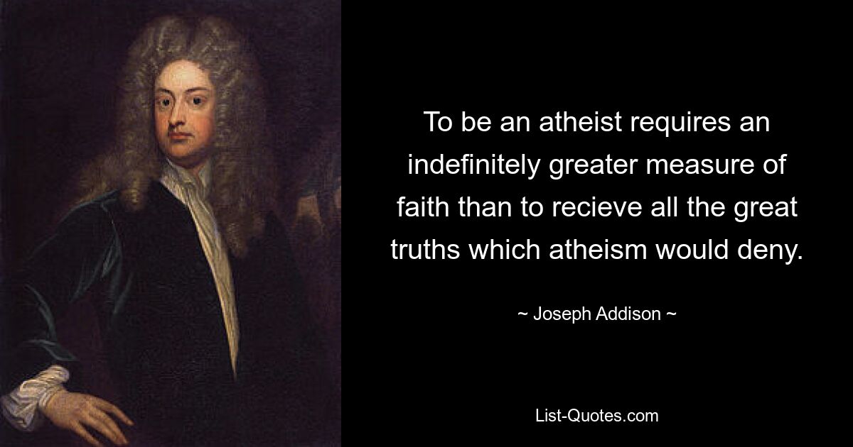 To be an atheist requires an indefinitely greater measure of faith than to recieve all the great truths which atheism would deny. — © Joseph Addison