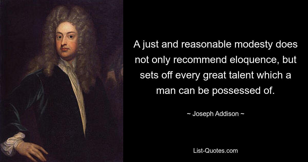 A just and reasonable modesty does not only recommend eloquence, but sets off every great talent which a man can be possessed of. — © Joseph Addison