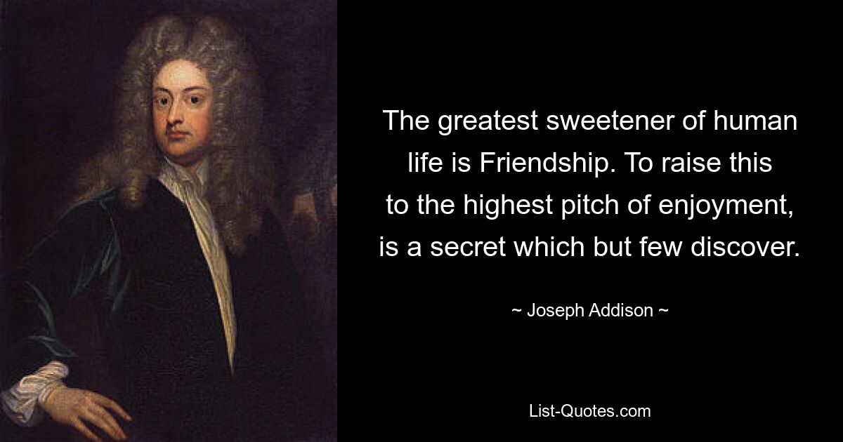 The greatest sweetener of human life is Friendship. To raise this to the highest pitch of enjoyment, is a secret which but few discover. — © Joseph Addison