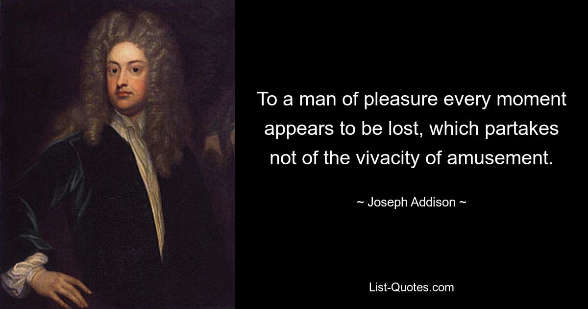 To a man of pleasure every moment appears to be lost, which partakes not of the vivacity of amusement. — © Joseph Addison