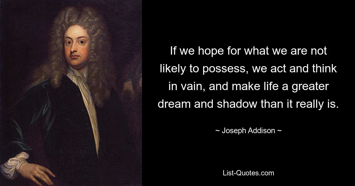 Если мы надеемся на то, чем вряд ли обладаем, мы действуем и думаем напрасно и превращаем жизнь в большую мечту и тень, чем она есть на самом деле. — © Джозеф Аддисон