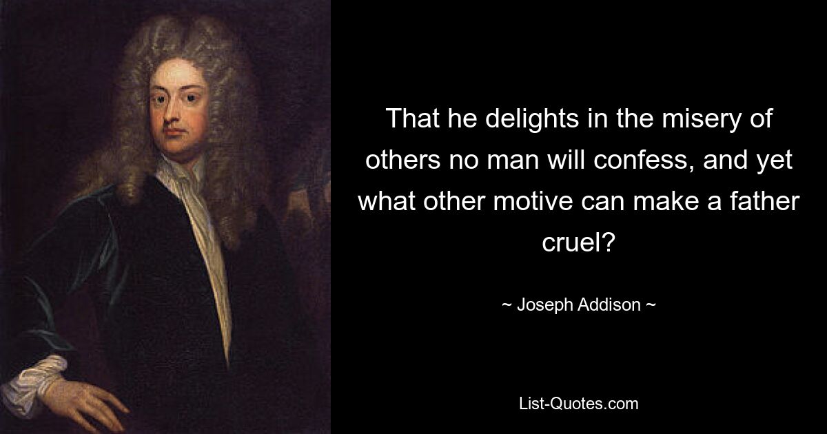 That he delights in the misery of others no man will confess, and yet what other motive can make a father cruel? — © Joseph Addison