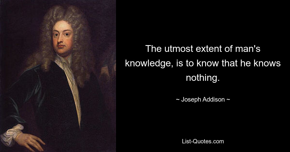 The utmost extent of man's knowledge, is to know that he knows nothing. — © Joseph Addison