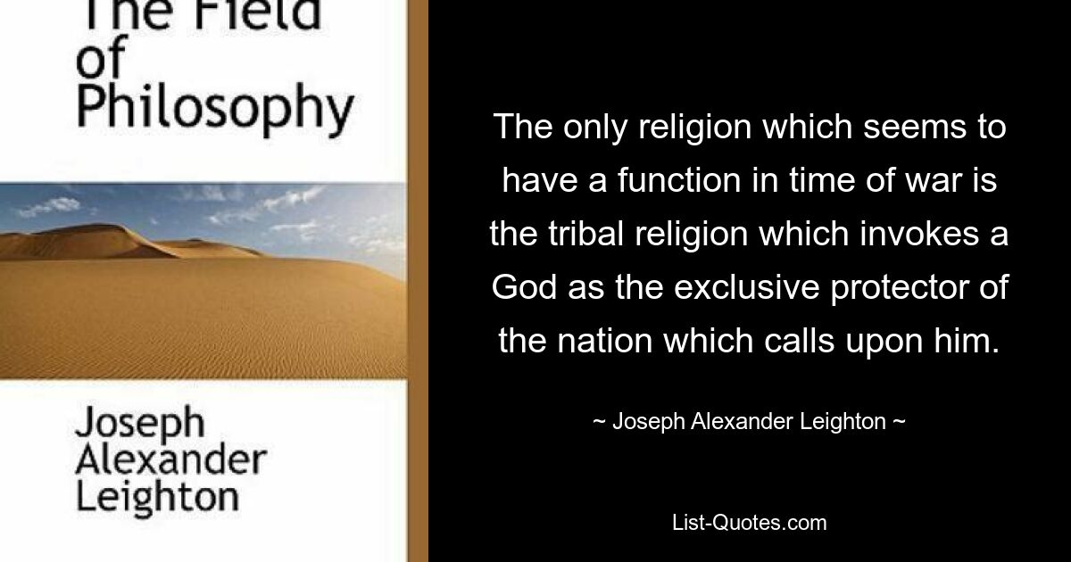 The only religion which seems to have a function in time of war is the tribal religion which invokes a God as the exclusive protector of the nation which calls upon him. — © Joseph Alexander Leighton