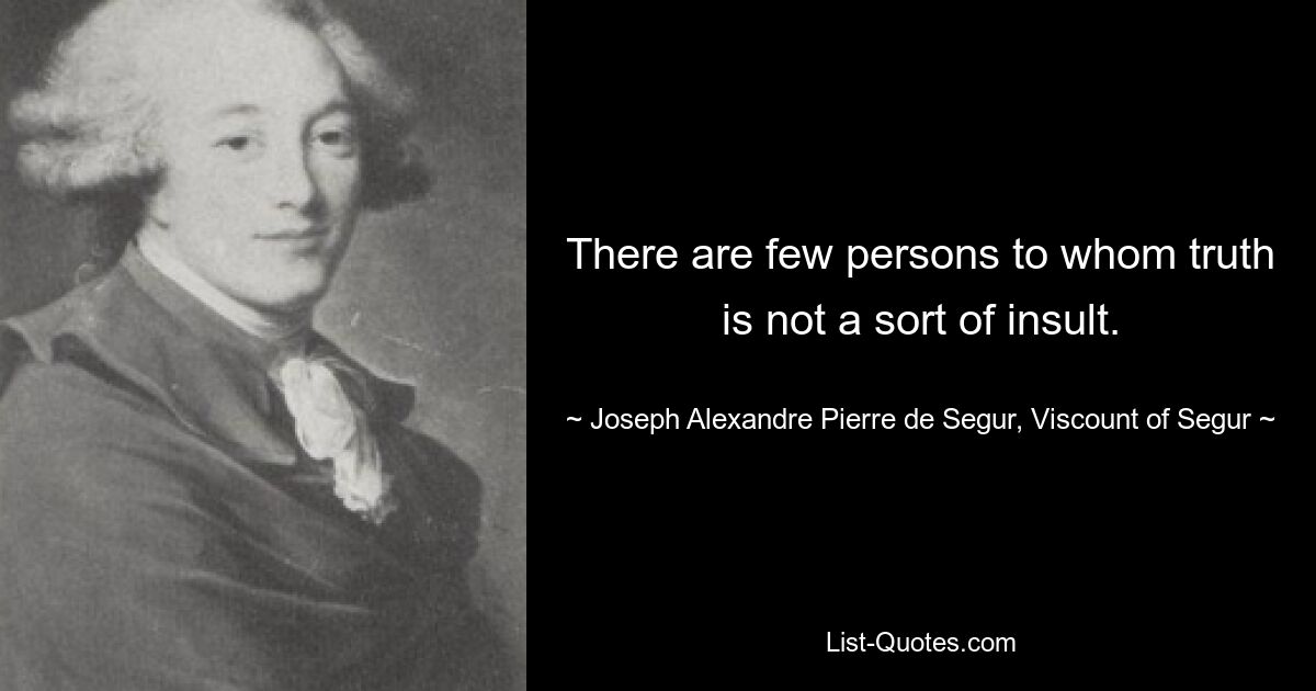 There are few persons to whom truth is not a sort of insult. — © Joseph Alexandre Pierre de Segur, Viscount of Segur