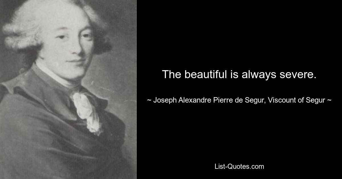 The beautiful is always severe. — © Joseph Alexandre Pierre de Segur, Viscount of Segur