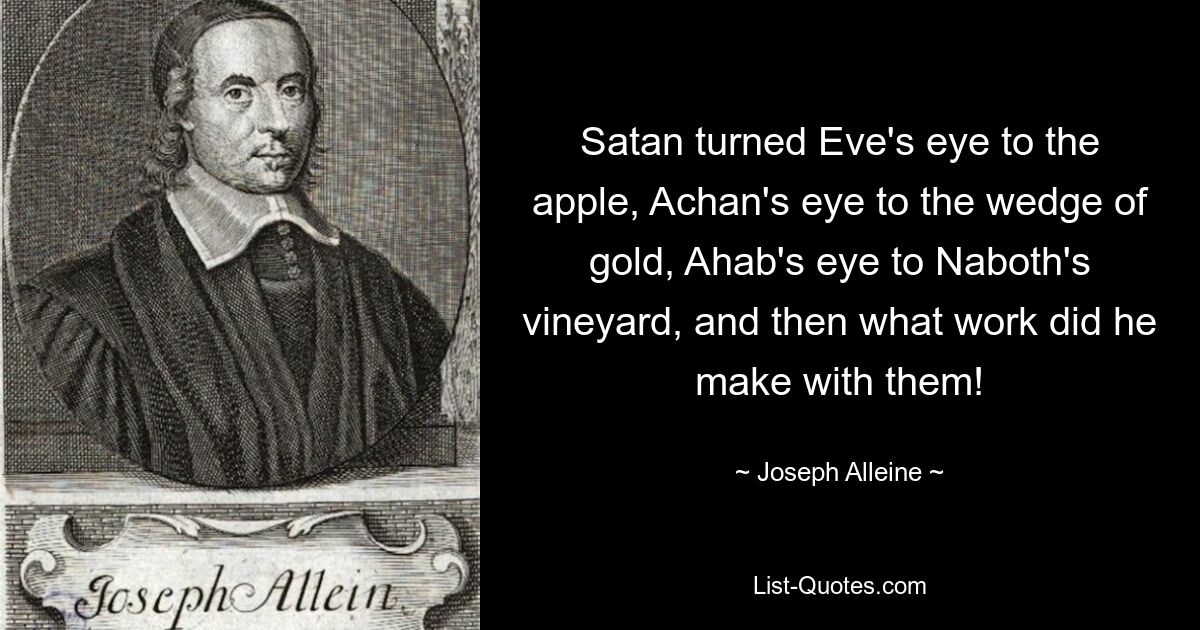 Satan richtete Evas Auge auf den Apfel, Achans Auge auf den Goldkeil, Ahabs Auge auf Naboths Weinberg, und was für ein Werk tat er dann mit ihnen! — © Joseph Alleine 