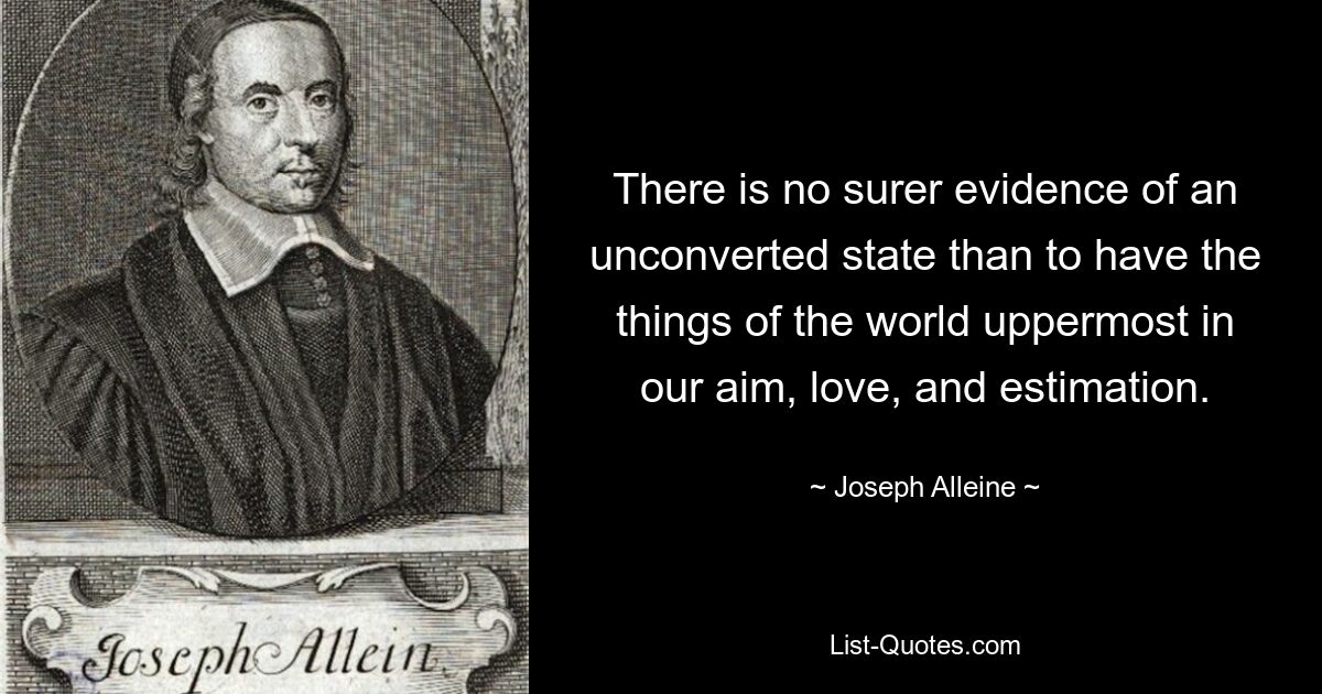 There is no surer evidence of an unconverted state than to have the things of the world uppermost in our aim, love, and estimation. — © Joseph Alleine